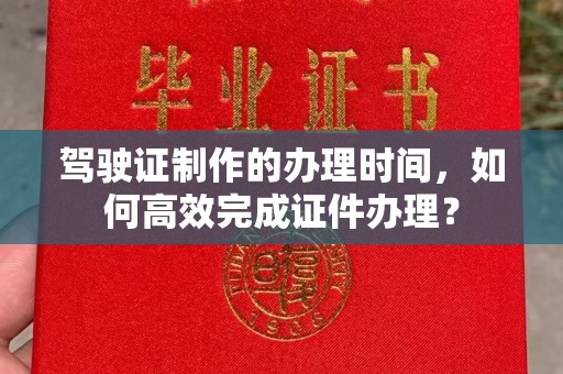 长寿驾驶证制作的办理时间，如何高效完成证件办理？